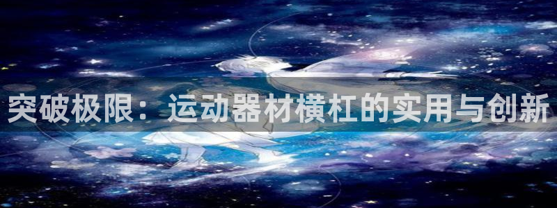 意昂4娱乐下载：突破极限：运动器材横杠的实用与创新