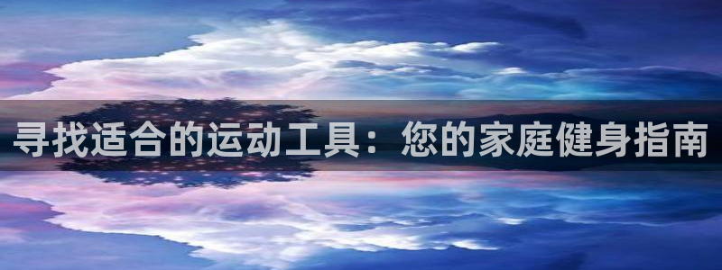 意昂体育4开户：寻找适合的运动工具：您的家庭健身指南