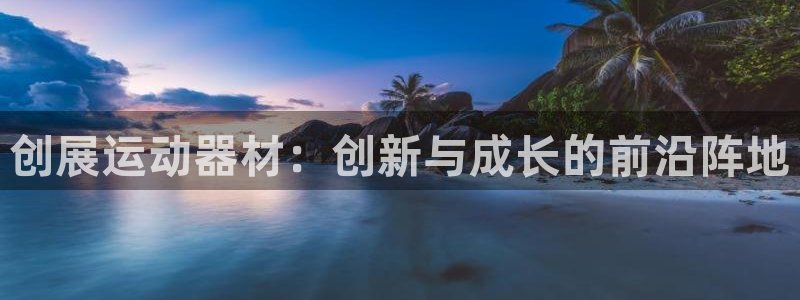 意昂体育4招商电话是多少：创展运动器材：创新与成长的前沿阵地