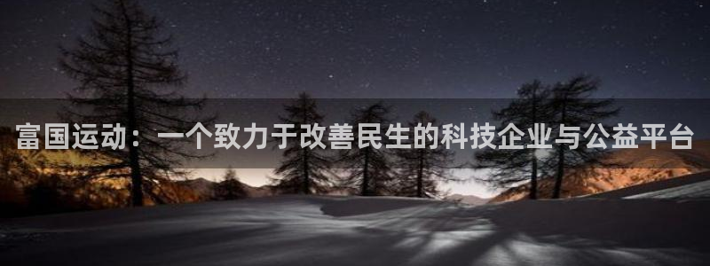 意昂4娱乐代理怎么样：富国运动：一个致力于改善民生的科技企业
