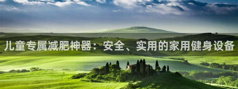 意昂体育4招商电话地址是多少：儿童专属减肥神器：安全、实用的