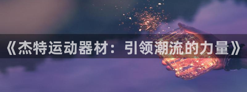 意昂体育4平台注册流程视频：《杰特运动器材：引领潮流