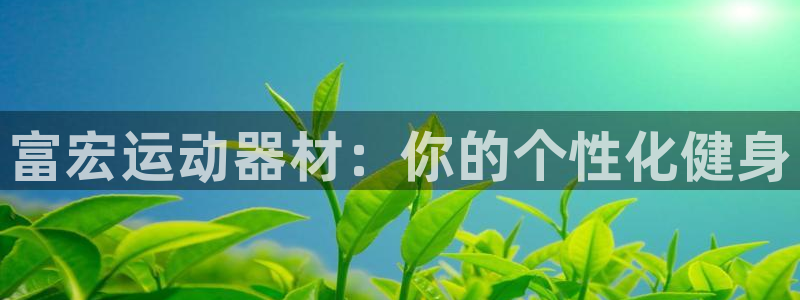 意昂4娱乐网站：富宏运动器材：你的个性化健身