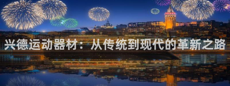 意昂体育4招商电话号码是多少啊：兴德运动器材：从传统到现代的