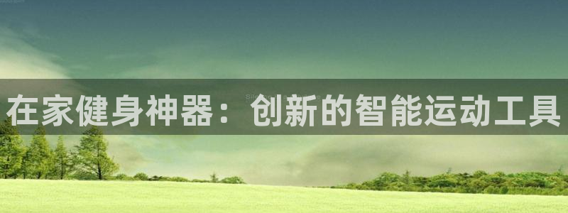意昂体育4招商电话号码是多少号：在家健身神器：创新的智能运动