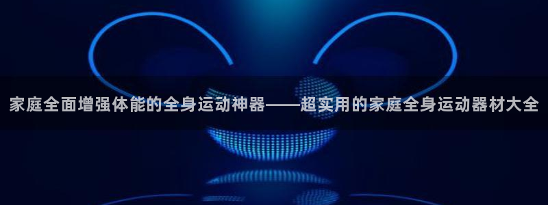 意昂体育4招商电话是多少号码：家庭全面增强体能的全身运动神器